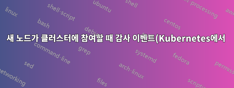 새 노드가 클러스터에 참여할 때 감사 이벤트(Kubernetes에서)를 생성하는 방법은 무엇입니까?