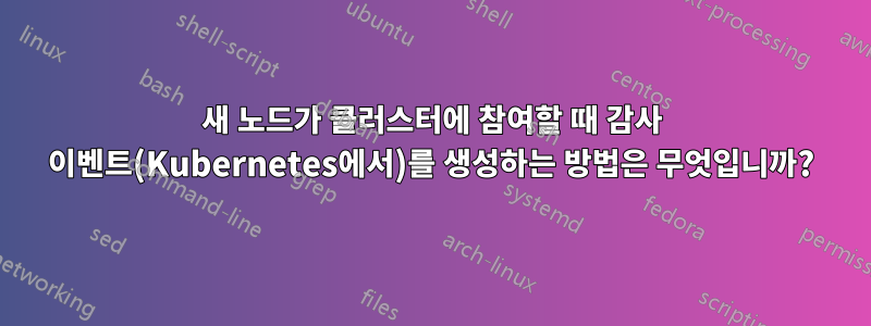 새 노드가 클러스터에 참여할 때 감사 이벤트(Kubernetes에서)를 생성하는 방법은 무엇입니까?