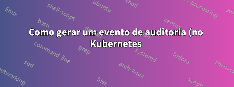 Como gerar um evento de auditoria (no Kubernetes) quando um novo nó ingressa em um cluster?