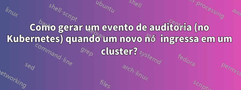 Como gerar um evento de auditoria (no Kubernetes) quando um novo nó ingressa em um cluster?