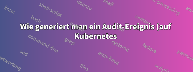 Wie generiert man ein Audit-Ereignis (auf Kubernetes), wenn einem Cluster ein neuer Knoten beitritt?