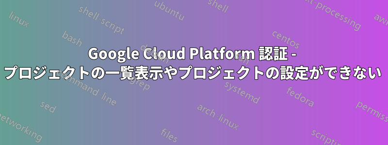 Google Cloud Platform 認証 - プロジェクトの一覧表示やプロジェクトの設定ができない