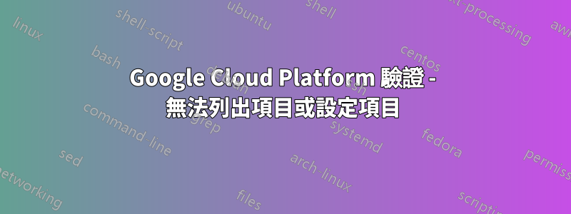 Google Cloud Platform 驗證 - 無法列出項目或設定項目