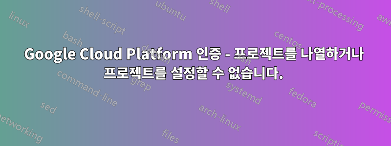 Google Cloud Platform 인증 - 프로젝트를 나열하거나 프로젝트를 설정할 수 없습니다.