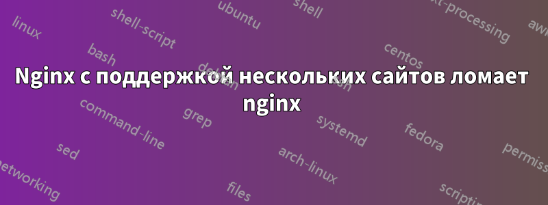 Nginx с поддержкой нескольких сайтов ломает nginx