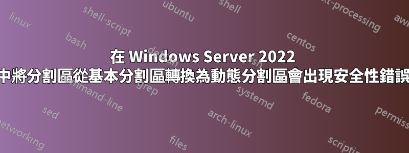 在 Windows Server 2022 中將分割區從基本分割區轉換為動態分割區會出現安全性錯誤