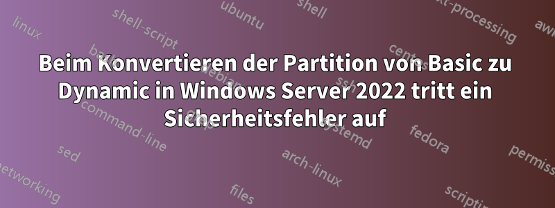 Beim Konvertieren der Partition von Basic zu Dynamic in Windows Server 2022 tritt ein Sicherheitsfehler auf