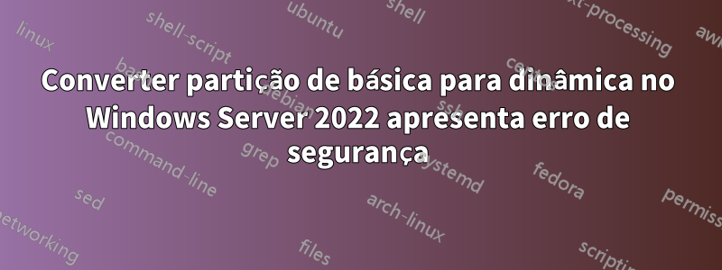 Converter partição de básica para dinâmica no Windows Server 2022 apresenta erro de segurança