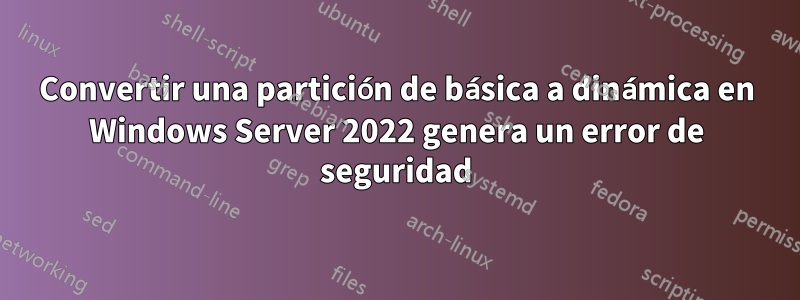 Convertir una partición de básica a dinámica en Windows Server 2022 genera un error de seguridad