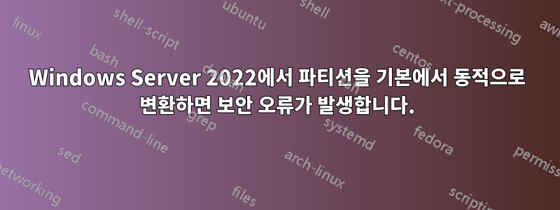 Windows Server 2022에서 파티션을 기본에서 동적으로 변환하면 보안 오류가 발생합니다.