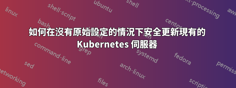 如何在沒有原始設定的情況下安全更新現有的 Kubernetes 伺服器