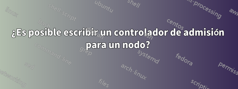 ¿Es posible escribir un controlador de admisión para un nodo?