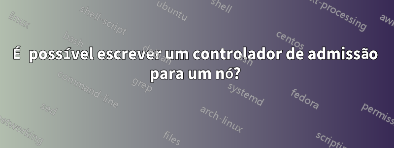 É possível escrever um controlador de admissão para um nó?