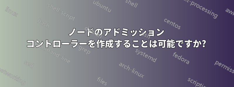 ノードのアドミッション コントローラーを作成することは可能ですか?