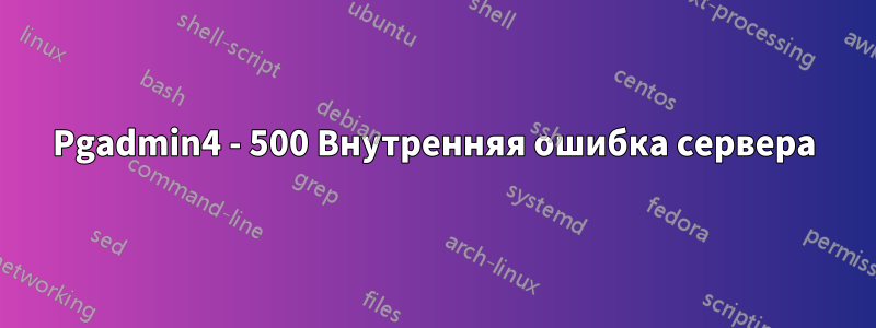 Pgadmin4 - 500 Внутренняя ошибка сервера