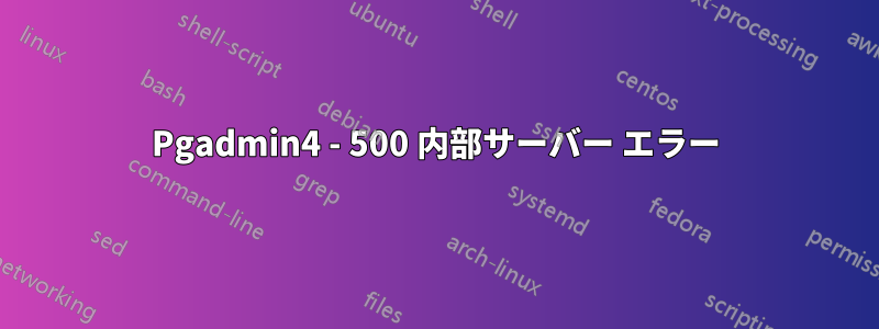 Pgadmin4 - 500 内部サーバー エラー