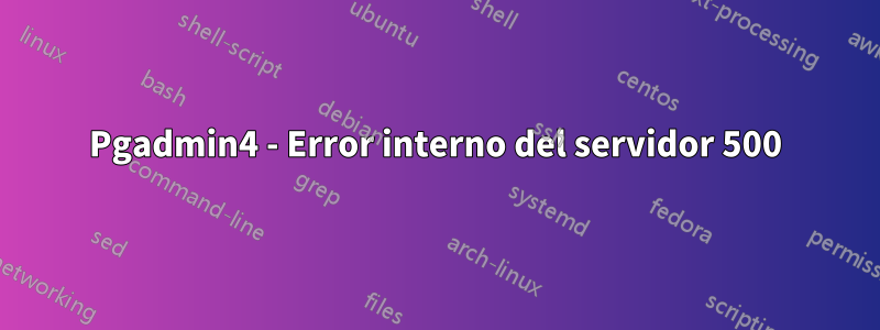 Pgadmin4 - Error interno del servidor 500