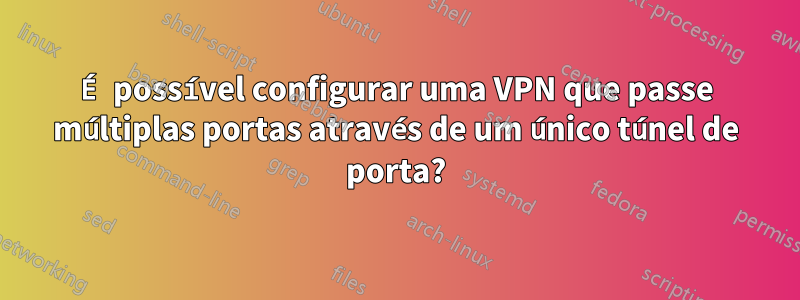 É possível configurar uma VPN que passe múltiplas portas através de um único túnel de porta?