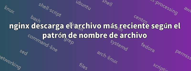 nginx descarga el archivo más reciente según el patrón de nombre de archivo