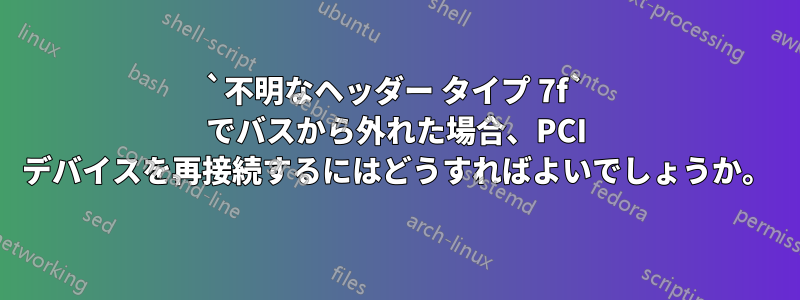 `不明なヘッダー タイプ 7f` でバスから外れた場合、PCI デバイスを再接続するにはどうすればよいでしょうか。