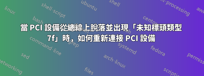 當 PCI 設備從總線上脫落並出現「未知標頭類型 7f」時，如何重新連接 PCI 設備