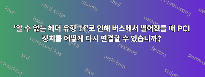 '알 수 없는 헤더 유형 7f'로 인해 버스에서 떨어졌을 때 PCI 장치를 어떻게 다시 연결할 수 있습니까?