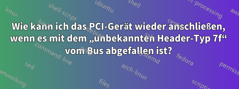 Wie kann ich das PCI-Gerät wieder anschließen, wenn es mit dem „unbekannten Header-Typ 7f“ vom Bus abgefallen ist?