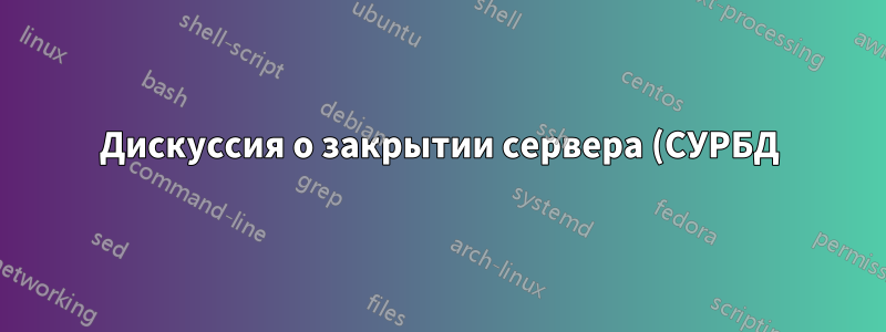 Дискуссия о закрытии сервера (СУРБД)