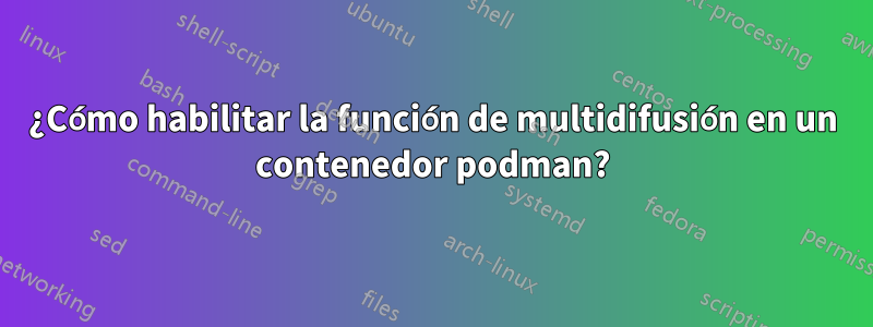 ¿Cómo habilitar la función de multidifusión en un contenedor podman?