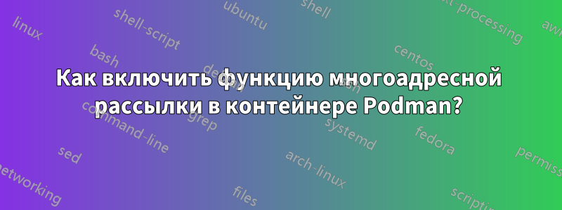 Как включить функцию многоадресной рассылки в контейнере Podman?