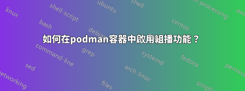 如何在podman容器中啟用組播功能？