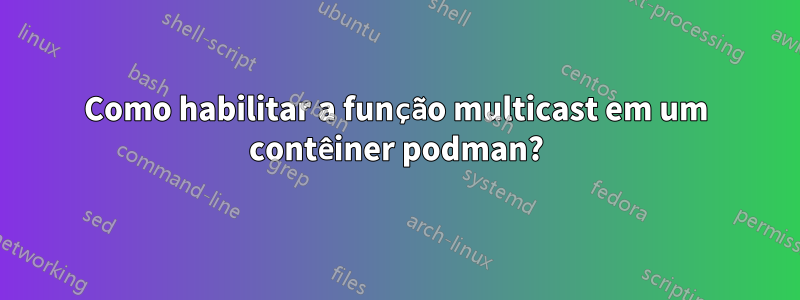 Como habilitar a função multicast em um contêiner podman?