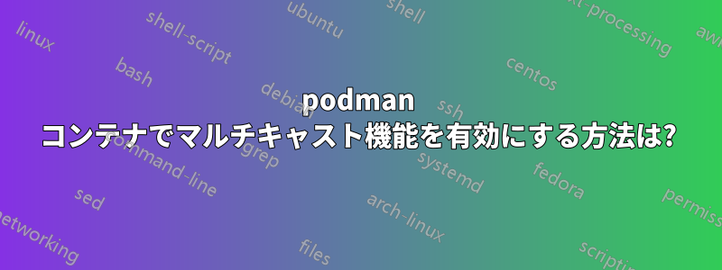 podman コンテナでマルチキャスト機能を有効にする方法は?