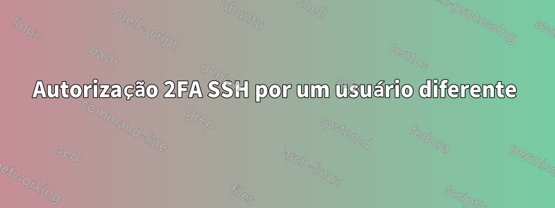 Autorização 2FA SSH por um usuário diferente