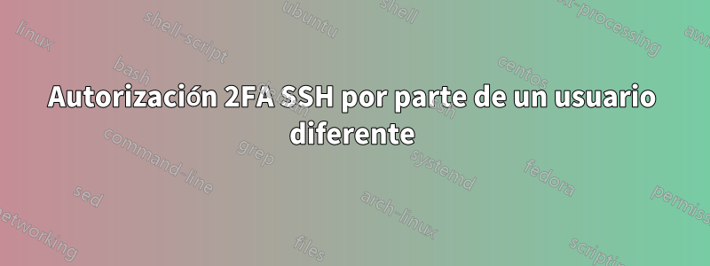 Autorización 2FA SSH por parte de un usuario diferente