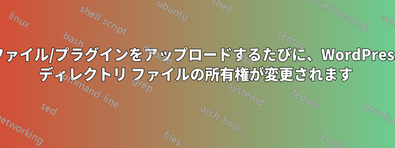 ファイル/プラグインをアップロードするたびに、WordPress ディレクトリ ファイルの所有権が変更されます