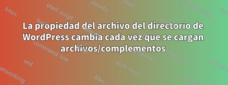 La propiedad del archivo del directorio de WordPress cambia cada vez que se cargan archivos/complementos