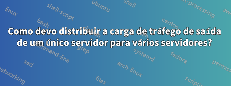 Como devo distribuir a carga de tráfego de saída de um único servidor para vários servidores?