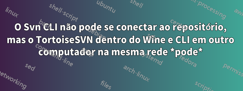 O Svn CLI não pode se conectar ao repositório, mas o TortoiseSVN dentro do Wine e CLI em outro computador na mesma rede *pode*