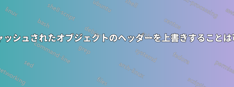 Nginx。キャッシュされたオブジェクトのヘッダーを上書きすることは可能ですか?