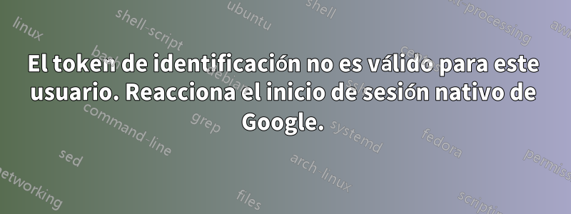 El token de identificación no es válido para este usuario. Reacciona el inicio de sesión nativo de Google.