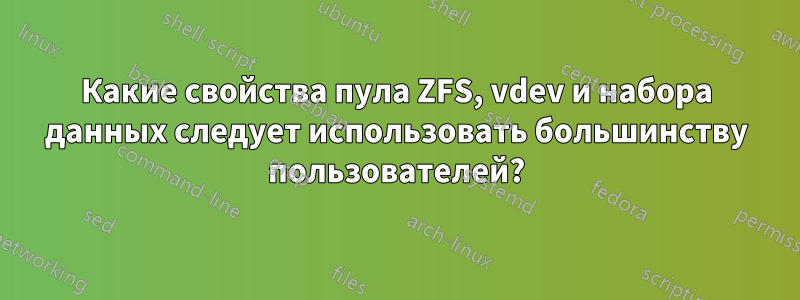 Какие свойства пула ZFS, vdev и набора данных следует использовать большинству пользователей?