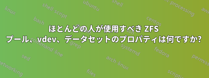 ほとんどの人が使用すべき ZFS プール、vdev、データセットのプロパティは何ですか?