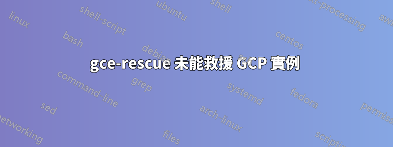 gce-rescue 未能救援 GCP 實例