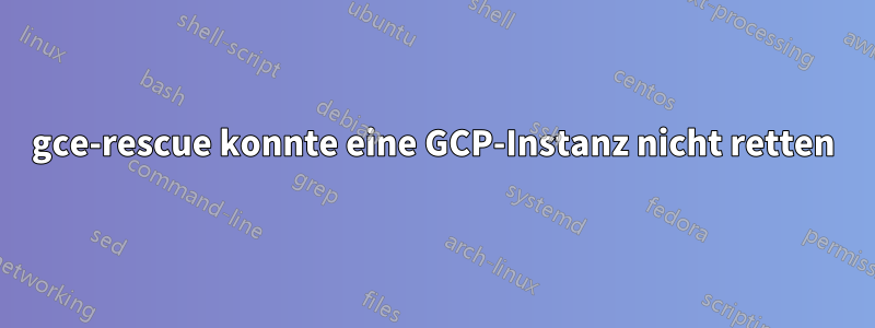 gce-rescue konnte eine GCP-Instanz nicht retten