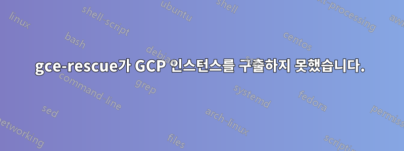 gce-rescue가 GCP 인스턴스를 구출하지 못했습니다.