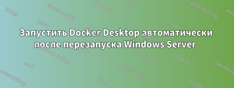 Запустить Docker Desktop автоматически после перезапуска Windows Server 