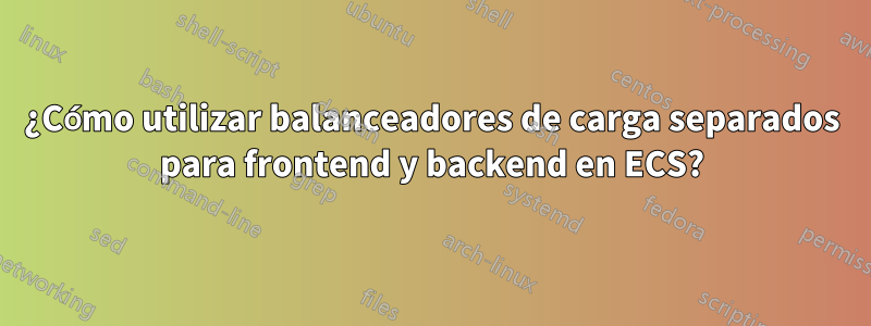 ¿Cómo utilizar balanceadores de carga separados para frontend y backend en ECS?