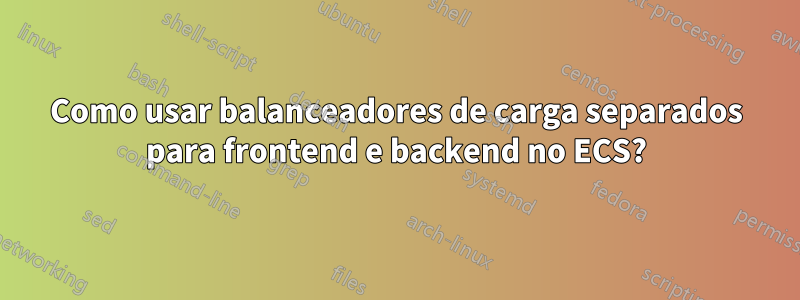 Como usar balanceadores de carga separados para frontend e backend no ECS?