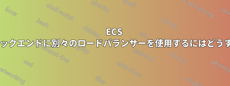 ECS でフロントエンドとバックエンドに別々のロードバランサーを使用するにはどうすればよいでしょうか?